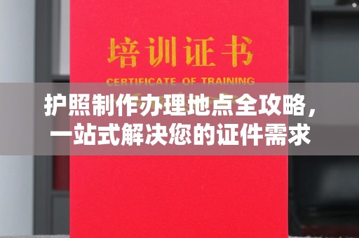 凉城护照制作办理地点全攻略，一站式解决您的证件需求
