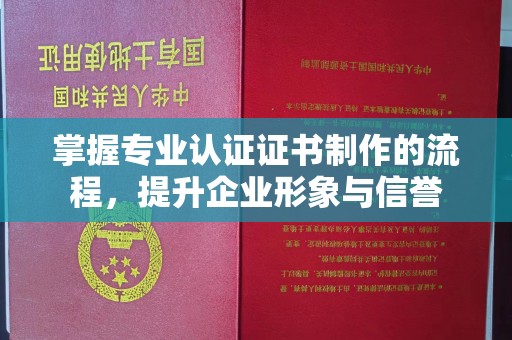 凉城掌握专业认证证书制作的流程，提升企业形象与信誉