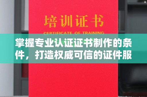 凉城掌握专业认证证书制作的条件，打造权威可信的证件服务