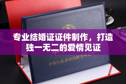 凉城专业结婚证证件制作，打造独一无二的爱情见证