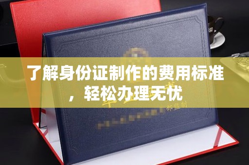 凉城了解身份证制作的费用标准，轻松办理无忧