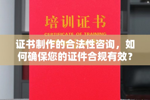 凉城证书制作的合法性咨询，如何确保您的证件合规有效？