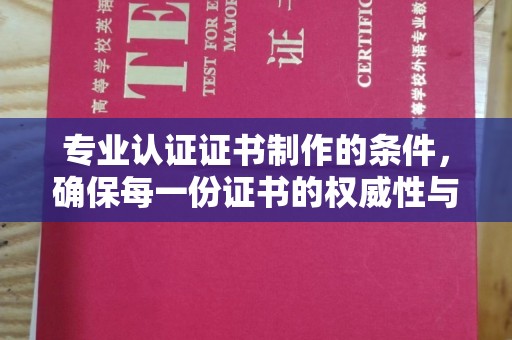 凉城专业认证证书制作的条件，确保每一份证书的权威性与可信度