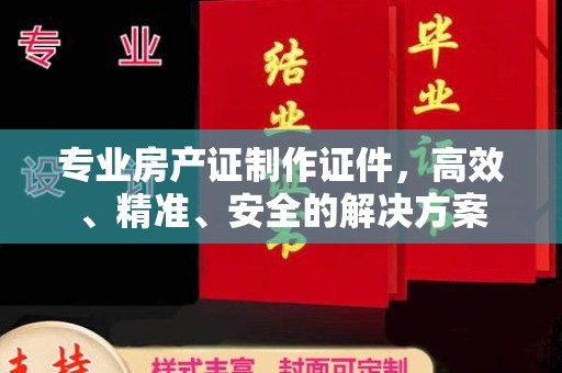 凉城专业房产证制作证件，高效、精准、安全的解决方案