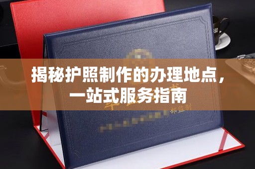 凉城揭秘护照制作的办理地点，一站式服务指南